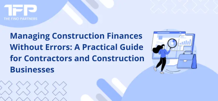 Managing Construction Finances Without Errors: A Practical Guide for Contractors and Construction Businesses
